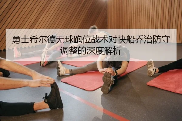 勇士希尔德无球跑位战术对快船乔治防守调整的深度解析